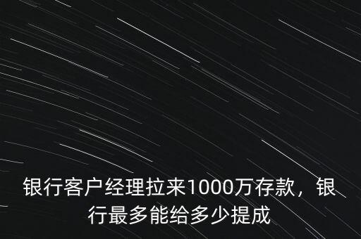 銀行客戶經(jīng)理拉來1000萬存款，銀行最多能給多少提成