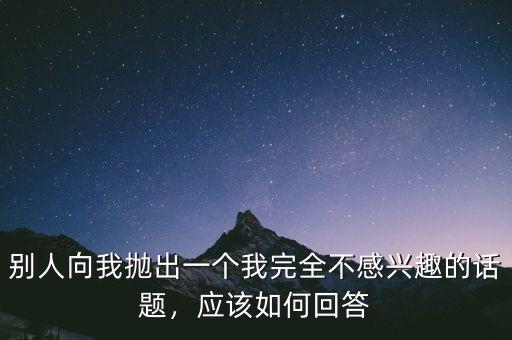 別人向我拋出一個(gè)我完全不感興趣的話題，應(yīng)該如何回答