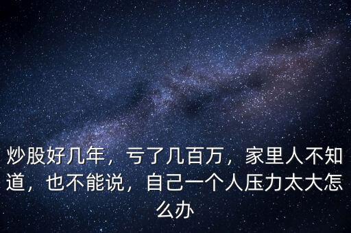 炒股好幾年，虧了幾百萬，家里人不知道，也不能說，自己一個人壓力太大怎么辦