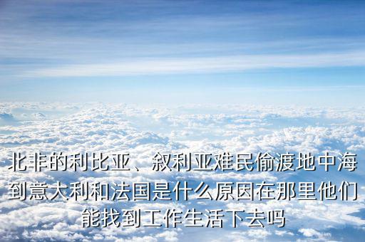 北非的利比亞、敘利亞難民偷渡地中海到意大利和法國是什么原因在那里他們能找到工作生活下去嗎