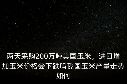 兩天采購200萬噸美國玉米，進(jìn)口增加玉米價格會下跌嗎我國玉米產(chǎn)量走勢如何