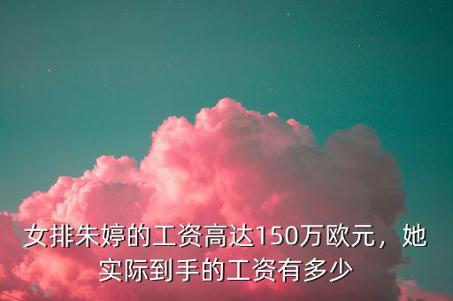 女排朱婷的工資高達(dá)150萬歐元，她實(shí)際到手的工資有多少