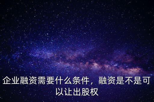 企業(yè)融資需要什么條件，融資是不是可以讓出股權