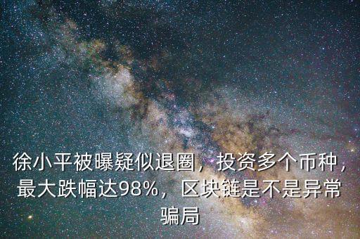 徐小平被曝疑似退圈，投資多個幣種，最大跌幅達98%，區(qū)塊鏈是不是異常騙局