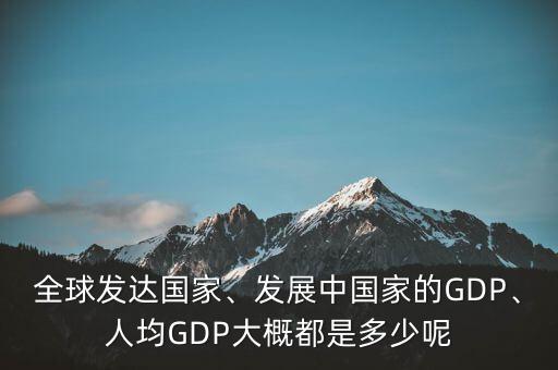 全球發(fā)達(dá)國(guó)家、發(fā)展中國(guó)家的GDP、人均GDP大概都是多少呢