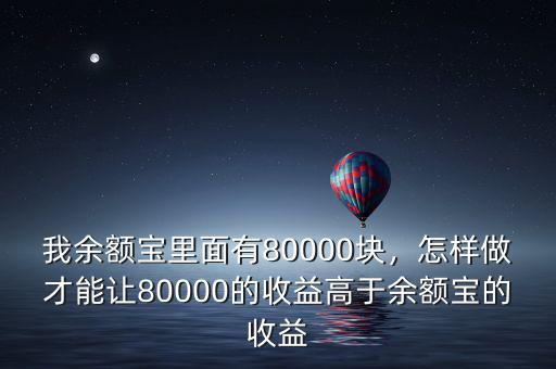 我余額寶里面有80000塊，怎樣做才能讓80000的收益高于余額寶的收益