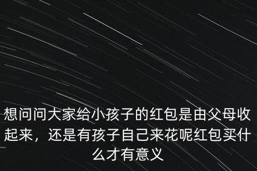 想問問大家給小孩子的紅包是由父母收起來，還是有孩子自己來花呢紅包買什么才有意義