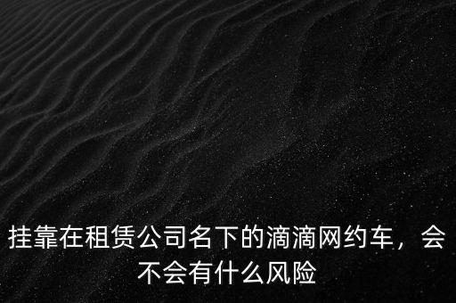 掛靠在租賃公司名下的滴滴網(wǎng)約車，會(huì)不會(huì)有什么風(fēng)險(xiǎn)