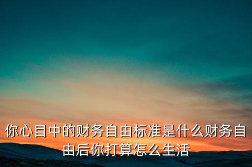 你心目中的財務(wù)自由標(biāo)準(zhǔn)是什么財務(wù)自由后你打算怎么生活