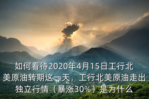 如何看待2020年4月15日工行北美原油轉期這一天，工行北美原油走出獨立行情（暴漲30%）是為什么