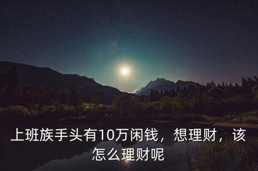 10萬快錢怎么理財,怎么穩(wěn)健理財比較好