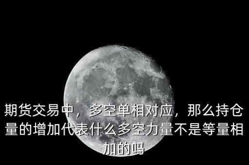 期貨交易中，多空單相對應，那么持倉量的增加代表什么多空力量不是等量相加的嗎