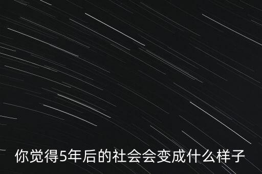 你覺得5年后的社會(huì)會(huì)變成什么樣子