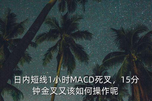 日內(nèi)短線1小時MACD死叉，15分鐘金叉又該如何操作呢