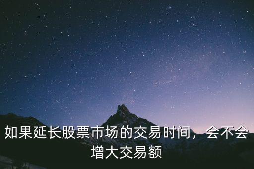 如果延長股票市場的交易時(shí)間，會(huì)不會(huì)增大交易額