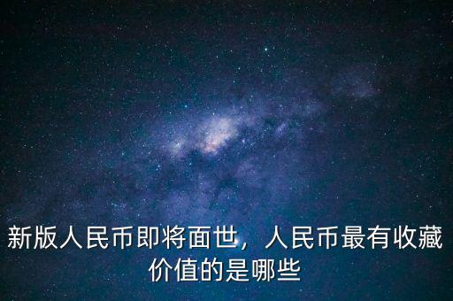 新版人民幣即將面世，人民幣最有收藏價(jià)值的是哪些