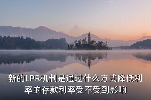 新的LPR機(jī)制是通過什么方式降低利率的存款利率受不受到影響