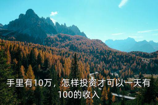 手里有10萬(wàn)，怎樣投資才可以一天有100的收入