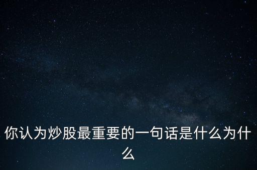 你認(rèn)為炒股最重要的一句話是什么為什么