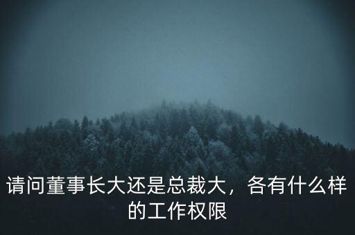 請(qǐng)問董事長大還是總裁大，各有什么樣的工作權(quán)限