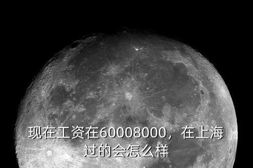 現(xiàn)在工資在60008000，在上海過的會怎么樣