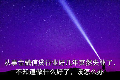 從事金融信貸行業(yè)好幾年突然失業(yè)了，不知道做什么好了，該怎么辦