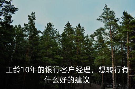 工齡10年的銀行客戶經(jīng)理，想轉(zhuǎn)行有什么好的建議