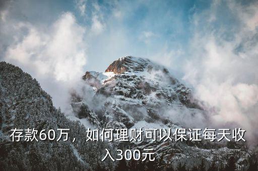 存款60萬(wàn)，如何理財(cái)可以保證每天收入300元