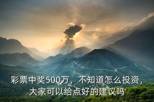 彩票中獎500萬，不知道怎么投資，大家可以給點好的建議嗎