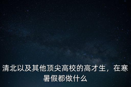 清北以及其他頂尖高校的高才生，在寒暑假都做什么