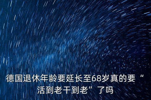 德國退休年齡要延長至68歲真的要“活到老干到老”了嗎