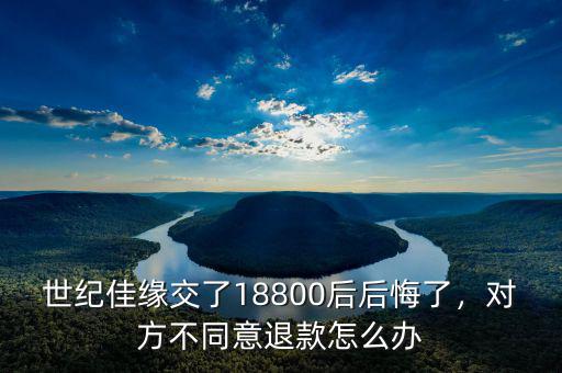 世紀佳緣交了18800后后悔了，對方不同意退款怎么辦