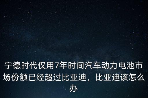 寧德時(shí)代僅用7年時(shí)間汽車動(dòng)力電池市場(chǎng)份額已經(jīng)超過比亞迪，比亞迪該怎么辦