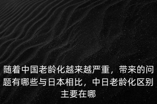 隨著中國老齡化越來越嚴(yán)重，帶來的問題有哪些與日本相比，中日老齡化區(qū)別主要在哪