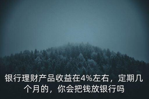 銀行理財(cái)產(chǎn)品收益在4%左右，定期幾個(gè)月的，你會(huì)把錢(qián)放銀行嗎