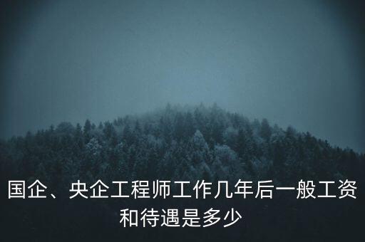 國(guó)企、央企工程師工作幾年后一般工資和待遇是多少