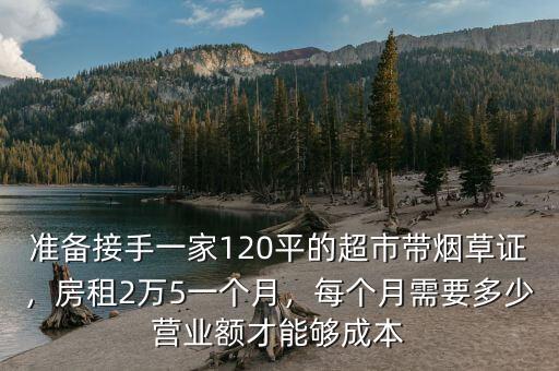 準(zhǔn)備接手一家120平的超市帶煙草證，房租2萬5一個月，每個月需要多少營業(yè)額才能夠成本