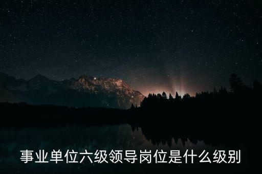 事業(yè)單位六級(jí)領(lǐng)導(dǎo)崗位是什么級(jí)別