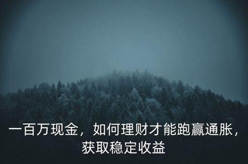 一百萬現(xiàn)金，如何理財才能跑贏通脹，獲取穩(wěn)定收益