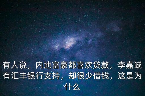 有人說，內(nèi)地富豪都喜歡貸款，李嘉誠有匯豐銀行支持，卻很少借錢，這是為什么