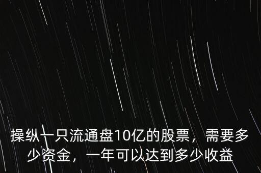 操縱一只流通盤10億的股票，需要多少資金，一年可以達到多少收益