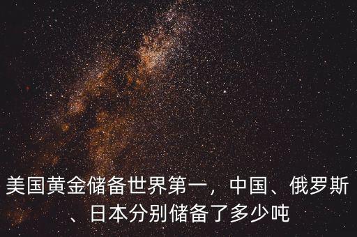 美國黃金儲備世界第一，中國、俄羅斯、日本分別儲備了多少噸