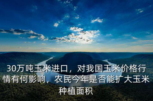 30萬噸玉米進(jìn)口，對我國玉米價格行情有何影響，農(nóng)民今年是否能擴(kuò)大玉米種植面積