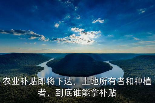 農(nóng)業(yè)補貼即將下達，土地所有者和種植者，到底誰能拿補貼