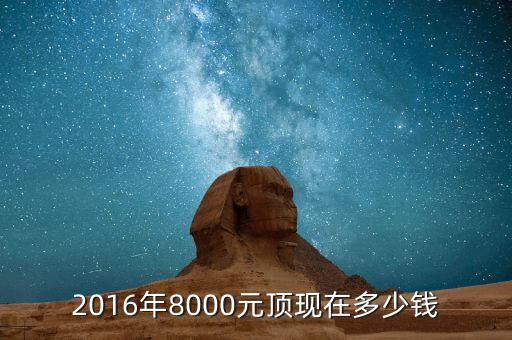 2016年8000元頂現(xiàn)在多少錢