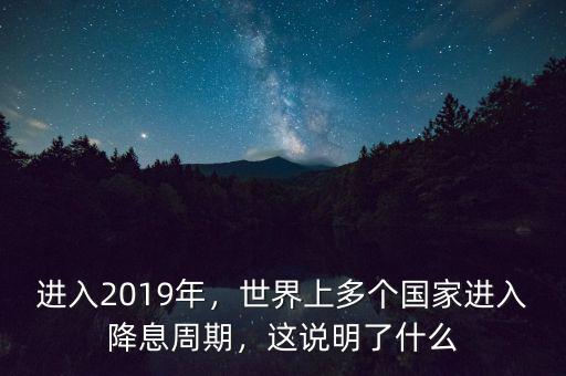 進入2019年，世界上多個國家進入降息周期，這說明了什么