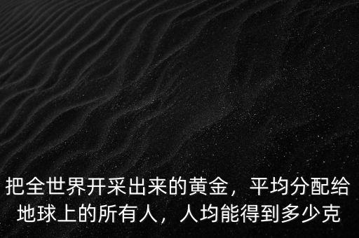 把全世界開采出來的黃金，平均分配給地球上的所有人，人均能得到多少克