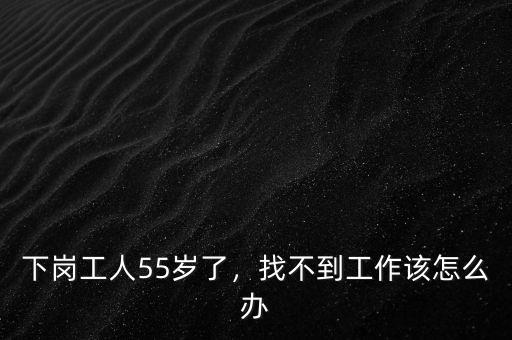 下崗工人55歲了，找不到工作該怎么辦