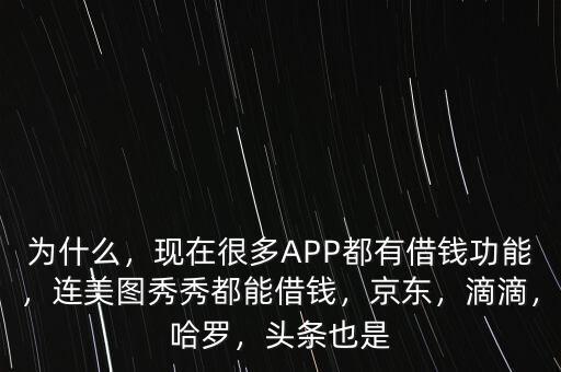 為什么，現(xiàn)在很多APP都有借錢功能，連美圖秀秀都能借錢，京東，滴滴，哈羅，頭條也是