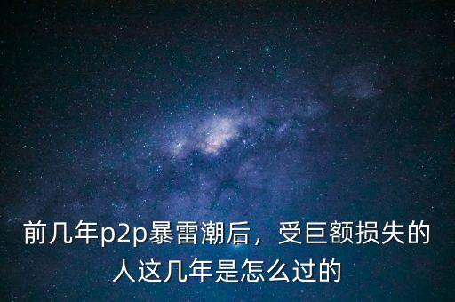 前幾年p2p暴雷潮后，受巨額損失的人這幾年是怎么過(guò)的